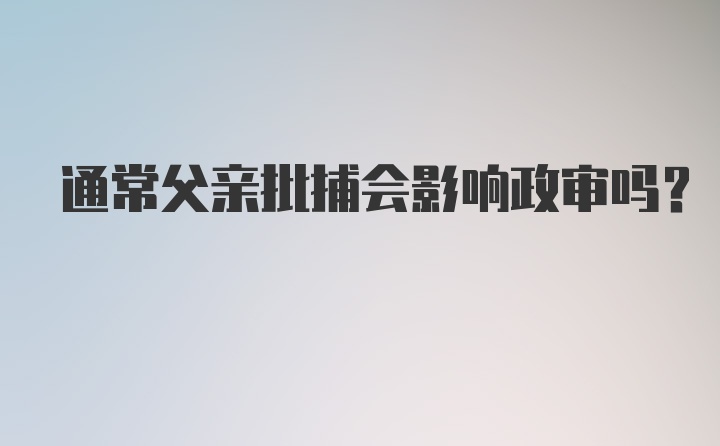 通常父亲批捕会影响政审吗？