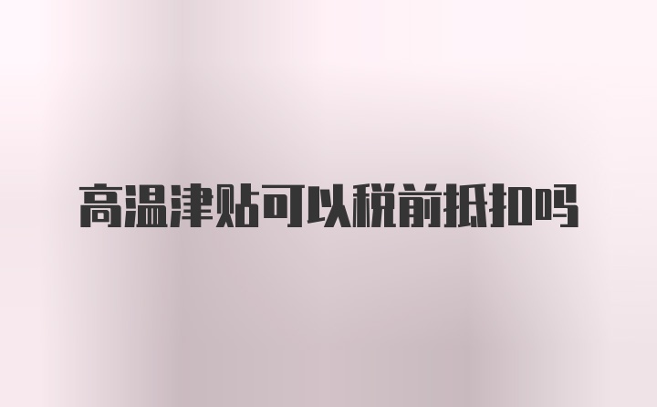 高温津贴可以税前抵扣吗