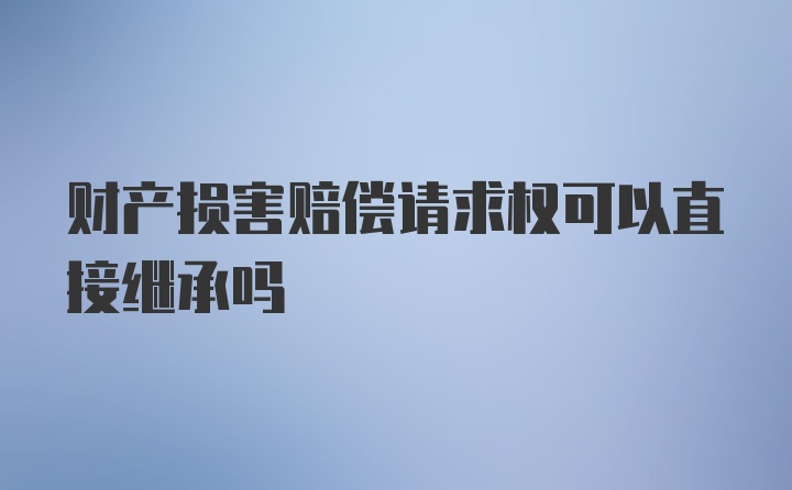 财产损害赔偿请求权可以直接继承吗