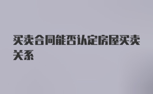 买卖合同能否认定房屋买卖关系