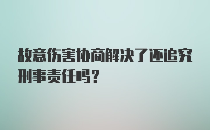 故意伤害协商解决了还追究刑事责任吗？