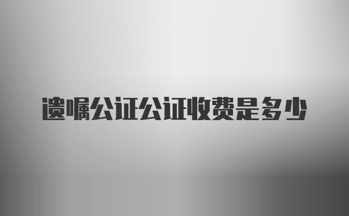 遗嘱公证公证收费是多少