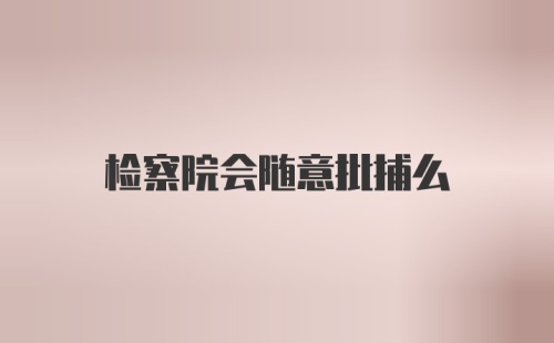 检察院会随意批捕么