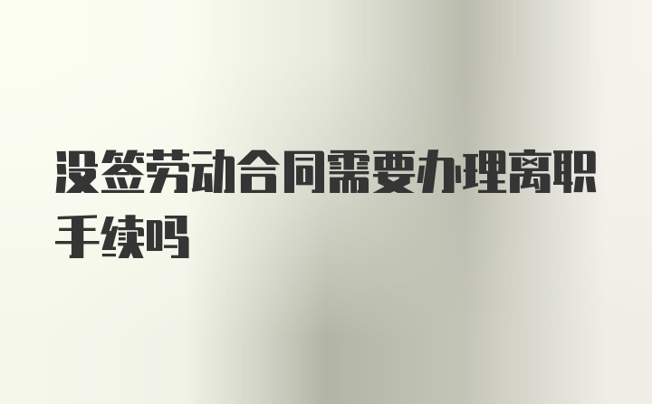 没签劳动合同需要办理离职手续吗