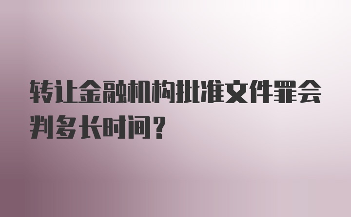 转让金融机构批准文件罪会判多长时间?