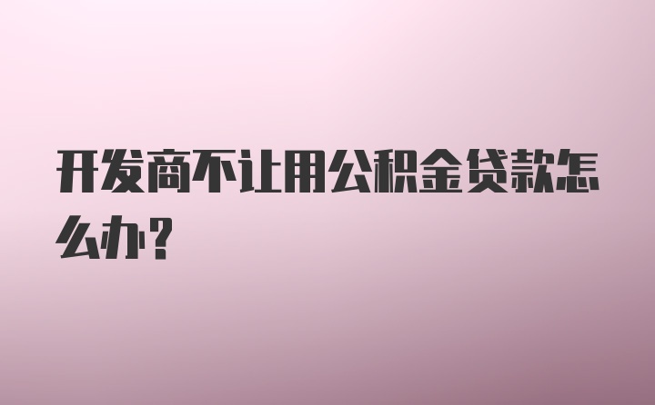 开发商不让用公积金贷款怎么办？