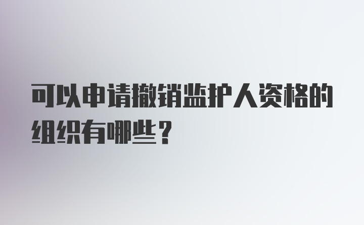 可以申请撤销监护人资格的组织有哪些？