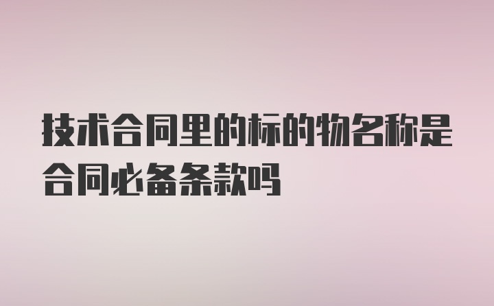 技术合同里的标的物名称是合同必备条款吗