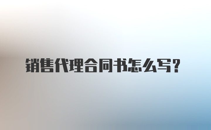 销售代理合同书怎么写？