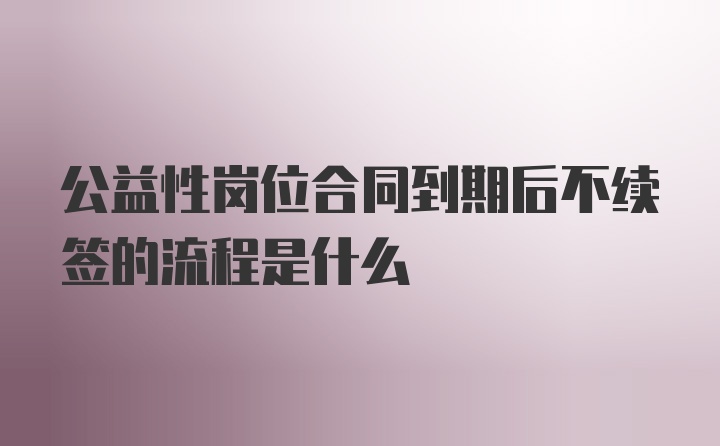 公益性岗位合同到期后不续签的流程是什么