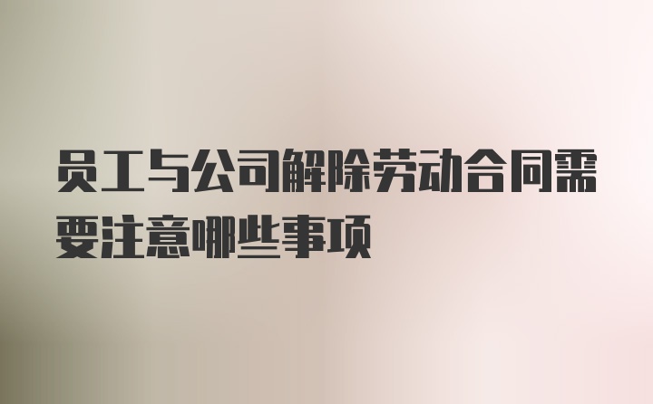 员工与公司解除劳动合同需要注意哪些事项