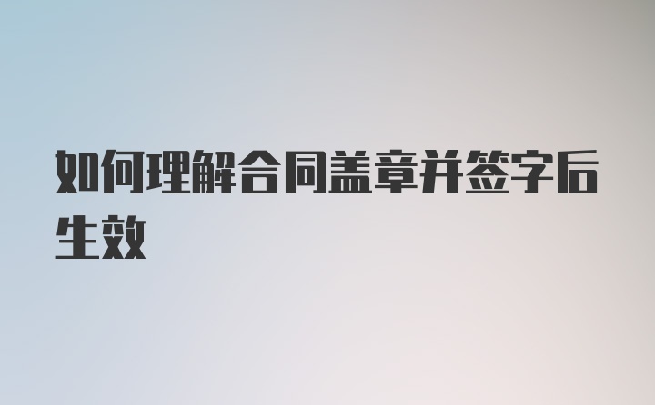 如何理解合同盖章并签字后生效