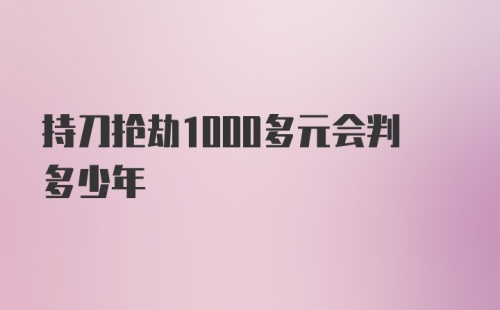 持刀抢劫1000多元会判多少年