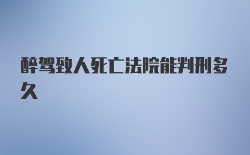 醉驾致人死亡法院能判刑多久