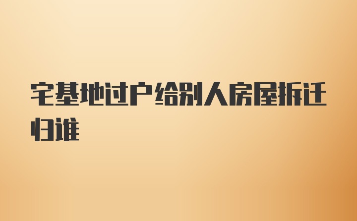 宅基地过户给别人房屋拆迁归谁