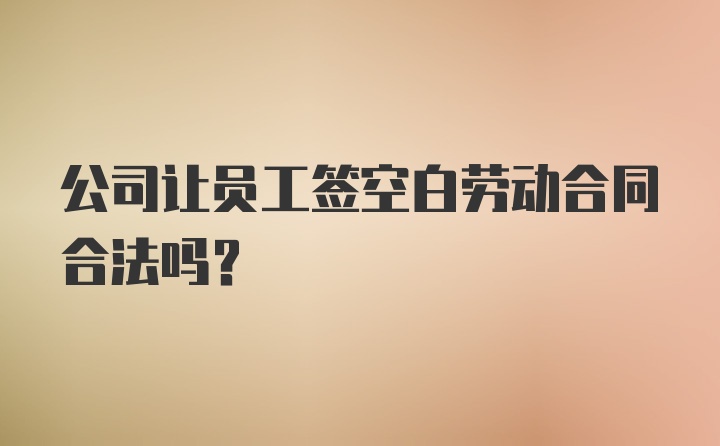 公司让员工签空白劳动合同合法吗？