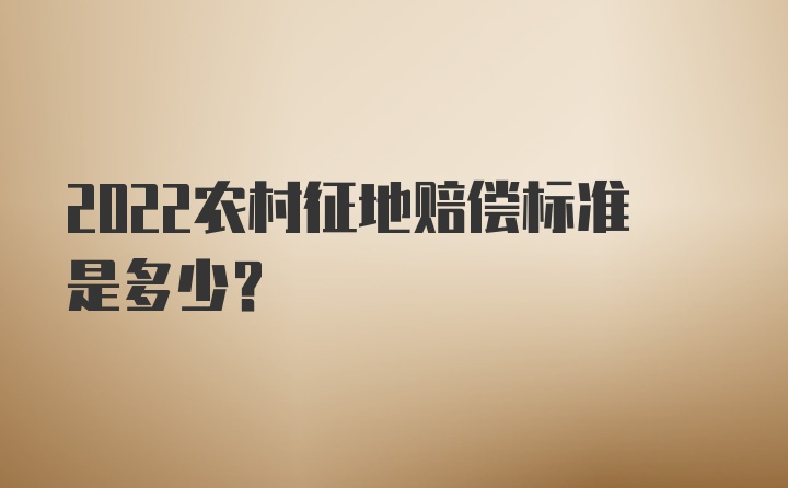 2022农村征地赔偿标准是多少？