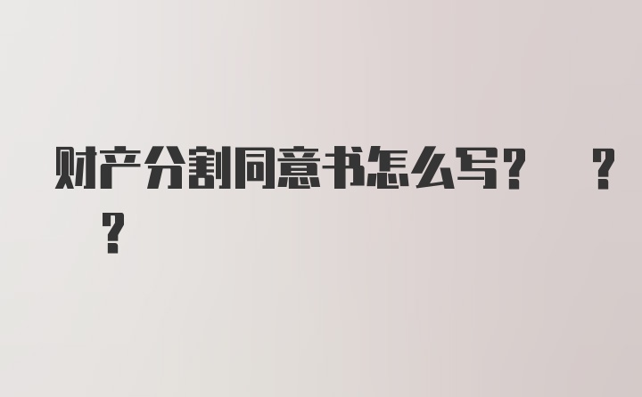 财产分割同意书怎么写? ? ?