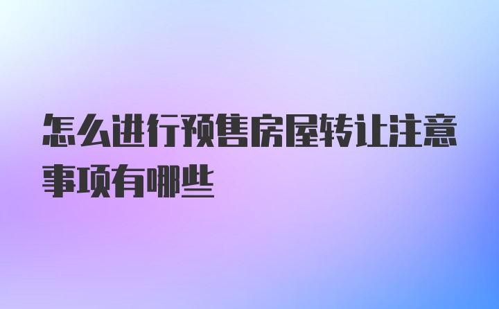 怎么进行预售房屋转让注意事项有哪些