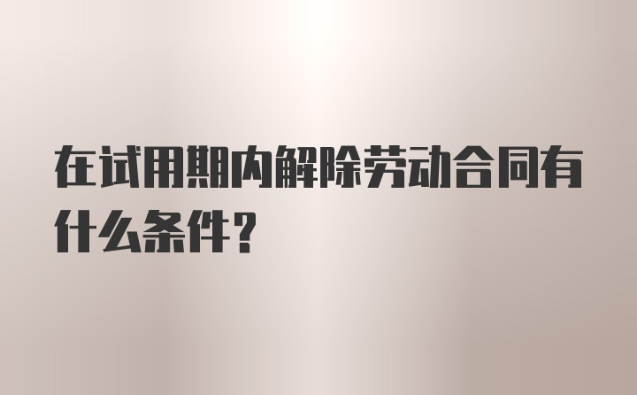 在试用期内解除劳动合同有什么条件?