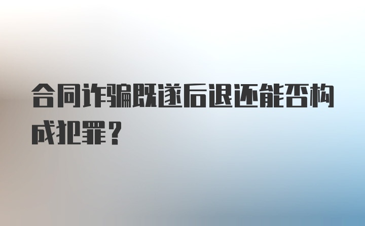 合同诈骗既遂后退还能否构成犯罪？