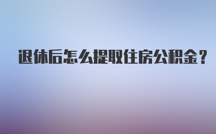 退休后怎么提取住房公积金？