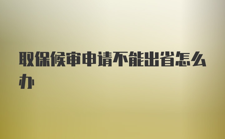 取保候审申请不能出省怎么办