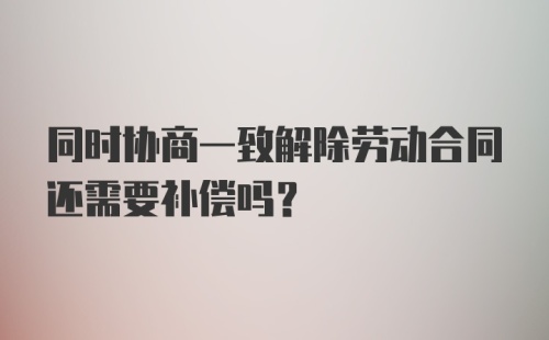 同时协商一致解除劳动合同还需要补偿吗？