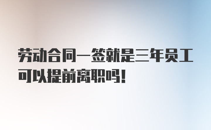 劳动合同一签就是三年员工可以提前离职吗！