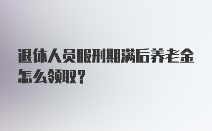 退休人员服刑期满后养老金怎么领取？