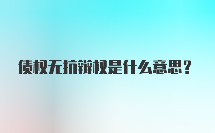 债权无抗辩权是什么意思?