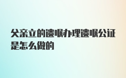 父亲立的遗嘱办理遗嘱公证是怎么做的