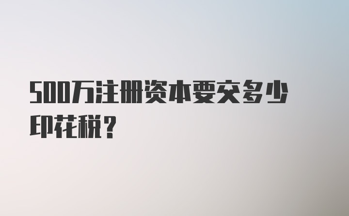 500万注册资本要交多少印花税？