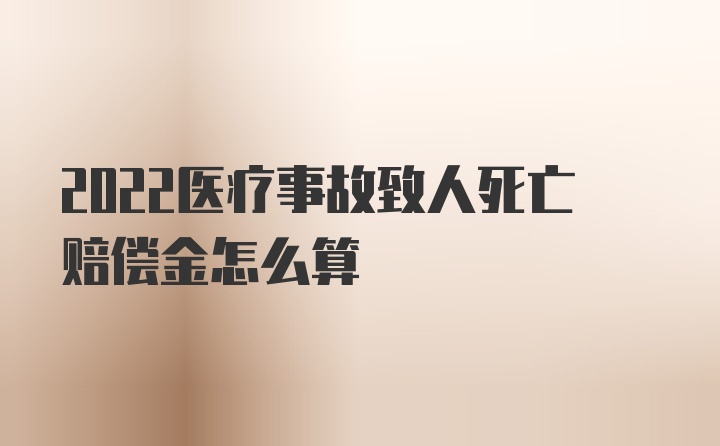 2022医疗事故致人死亡赔偿金怎么算