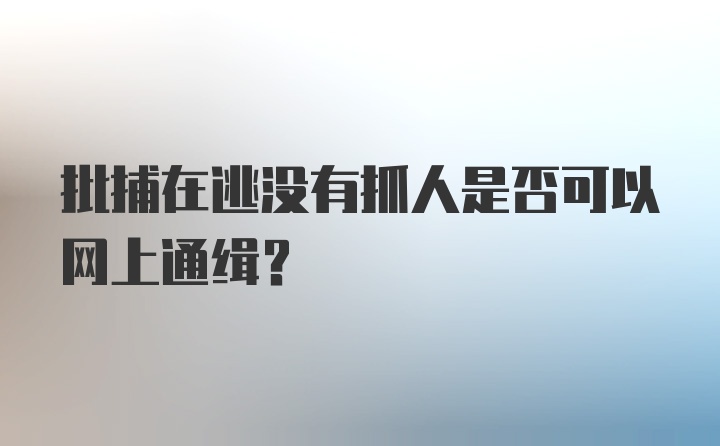 批捕在逃没有抓人是否可以网上通缉？