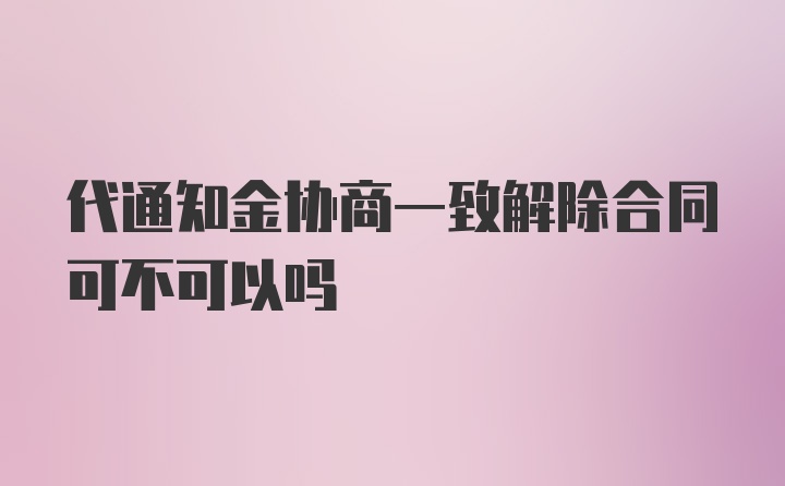 代通知金协商一致解除合同可不可以吗