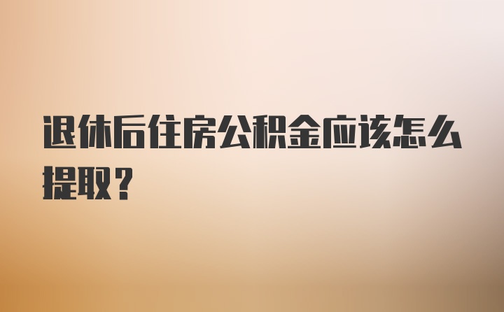 退休后住房公积金应该怎么提取？