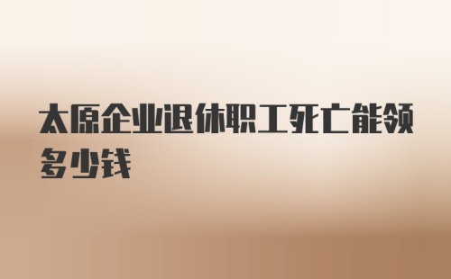 太原企业退休职工死亡能领多少钱