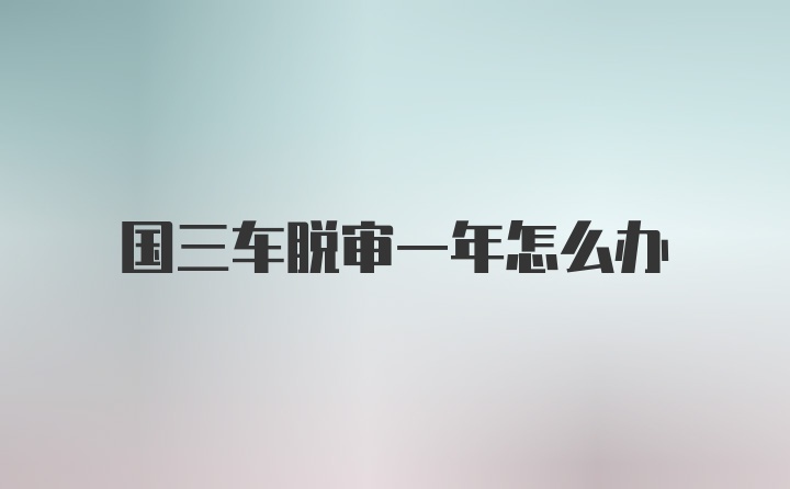 国三车脱审一年怎么办