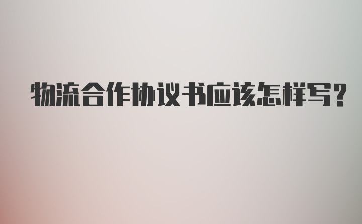 物流合作协议书应该怎样写？