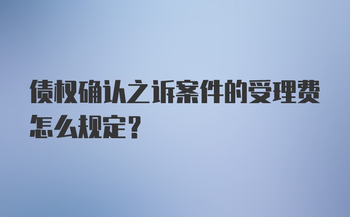 债权确认之诉案件的受理费怎么规定？