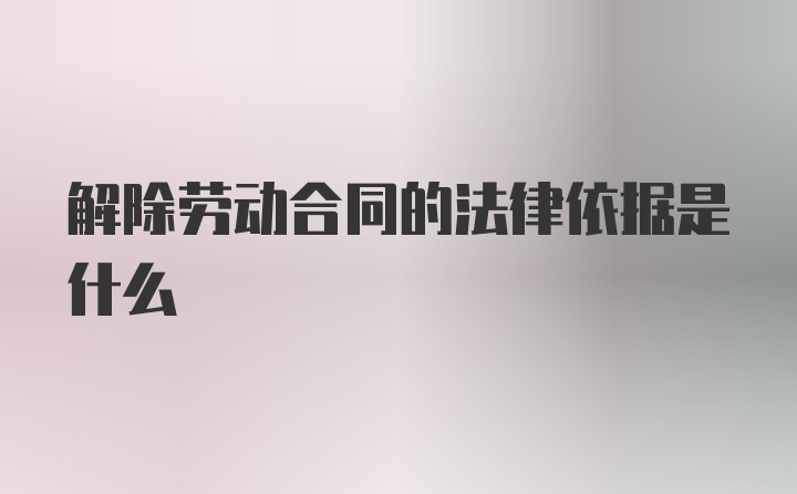 解除劳动合同的法律依据是什么