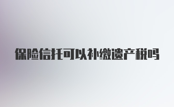 保险信托可以补缴遗产税吗