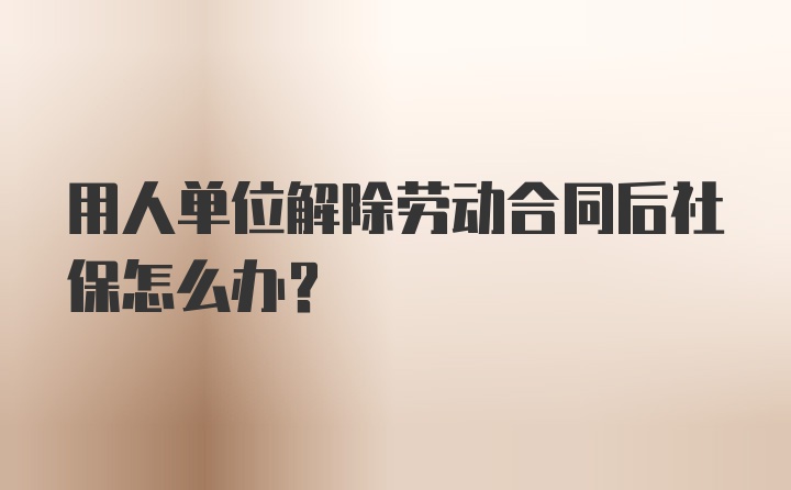 用人单位解除劳动合同后社保怎么办？