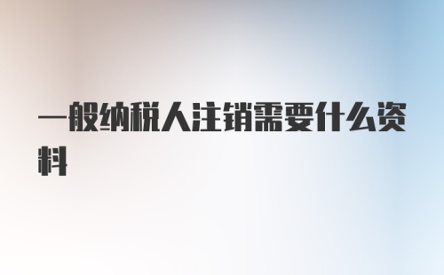 一般纳税人注销需要什么资料