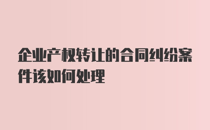 企业产权转让的合同纠纷案件该如何处理