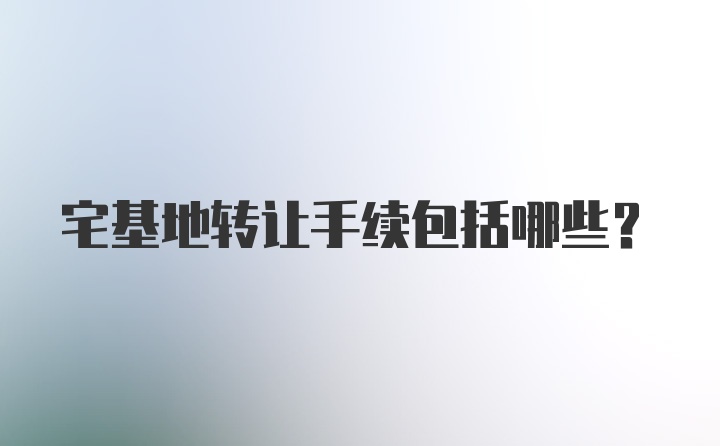 宅基地转让手续包括哪些？