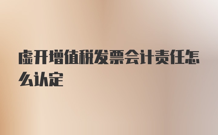 虚开增值税发票会计责任怎么认定