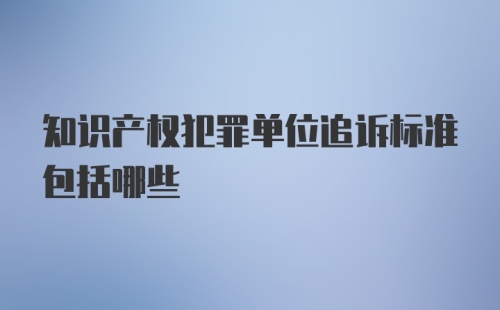 知识产权犯罪单位追诉标准包括哪些