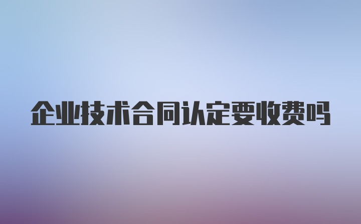 企业技术合同认定要收费吗